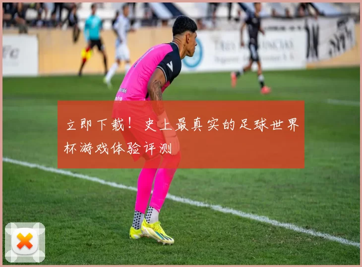 立即下载！史上最真实的足球世界杯游戏体验评测