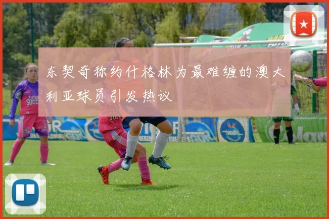 东契奇称约什格林为最难缠的澳大利亚球员引发热议