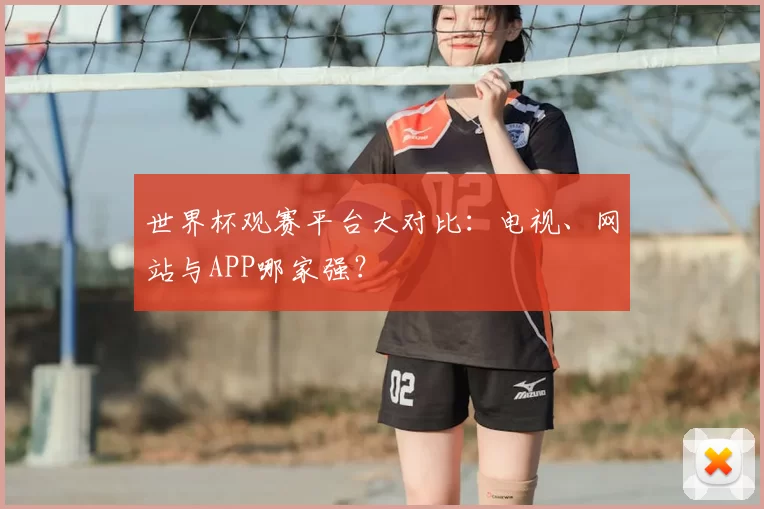 世界杯观赛平台大对比：电视、网站与APP哪家强？