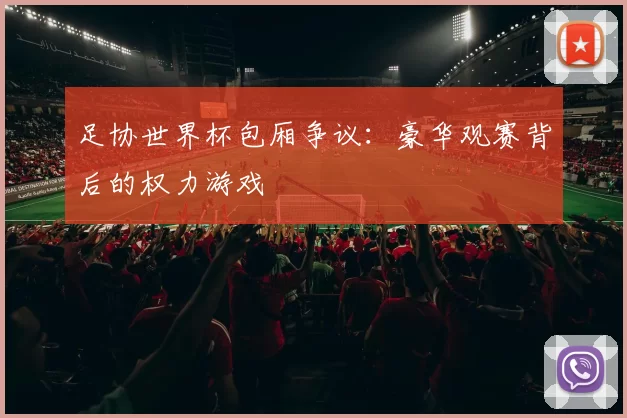 足协世界杯包厢争议:豪华观赛背后的权力游戏