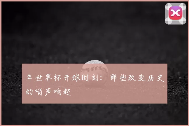 年世界杯开球时刻:那些改变历史的哨声响起