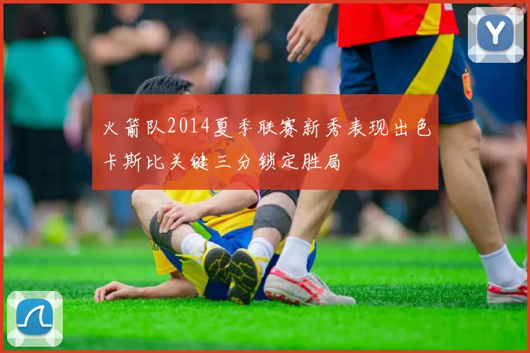 火箭队2014夏季联赛新秀表现出色卡斯比关键三分锁定胜局
