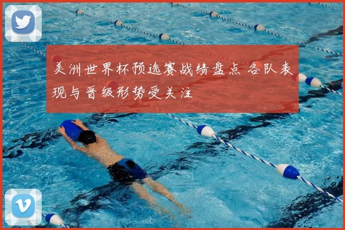 美洲世界杯预选赛战绩盘点 各队表现与晋级形势受关注