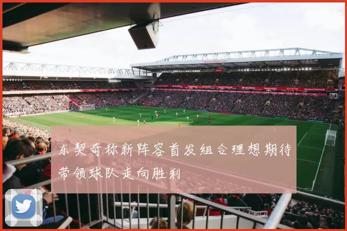 东契奇称新阵容首发组合理想期待带领球队走向胜利