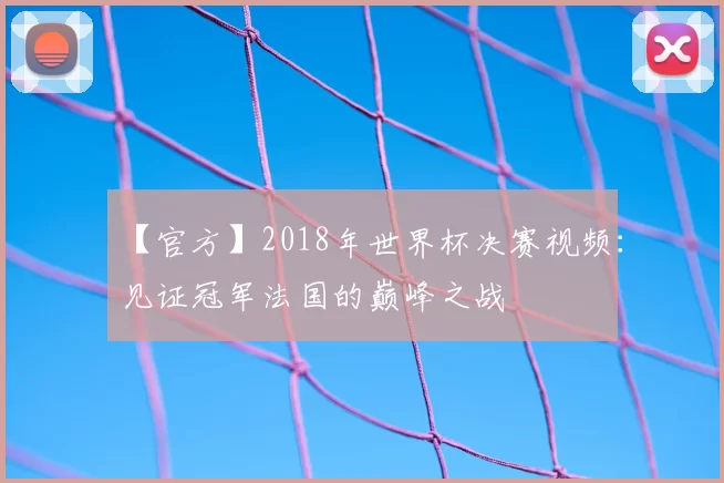 【官方】2018年世界杯决赛视频：见证冠军法国的巅峰之战