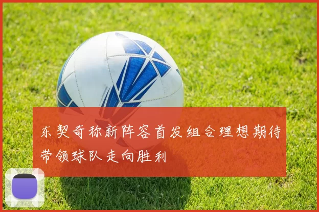 东契奇称新阵容首发组合理想期待带领球队走向胜利