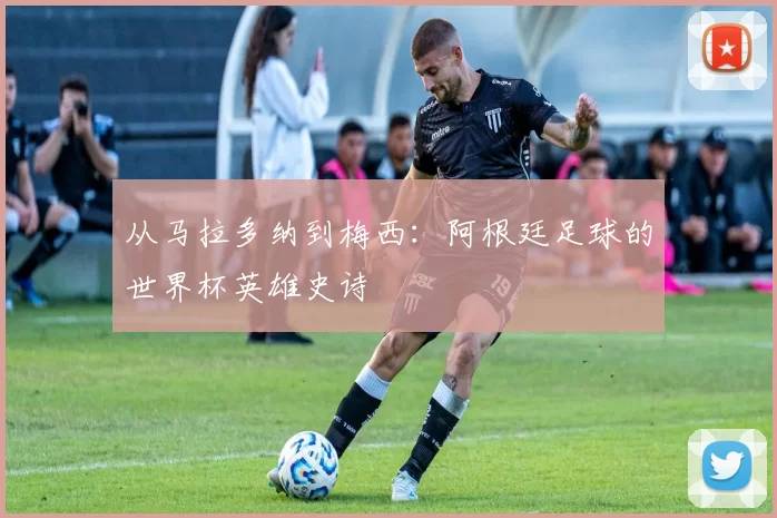 从马拉多纳到梅西：阿根廷足球的世界杯英雄史诗