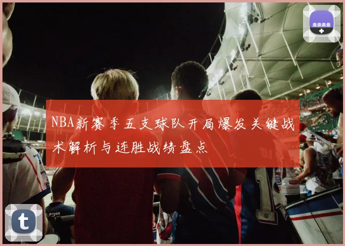 NBA新赛季五支球队开局爆发关键战术解析与连胜战绩盘点