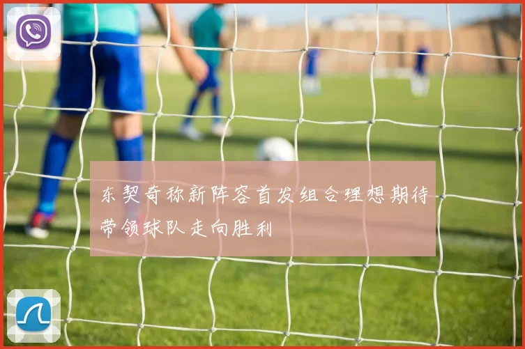 东契奇称新阵容首发组合理想期待带领球队走向胜利