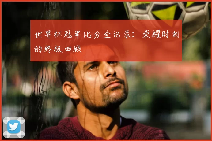 世界杯冠军比分全记录:荣耀时刻的终极回顾