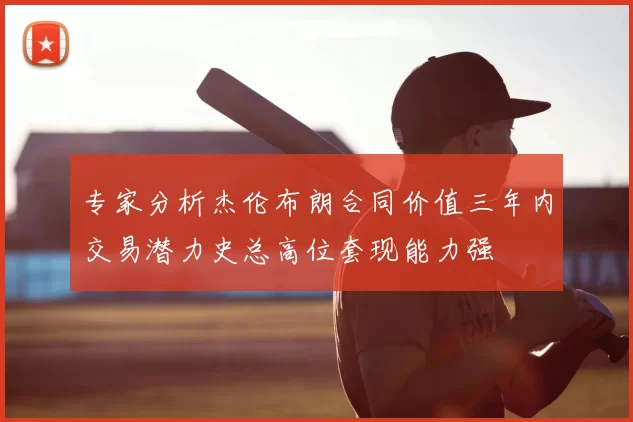 专家分析杰伦布朗合同价值三年内交易潜力史总高位套现能力强