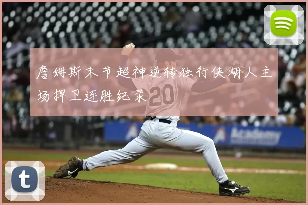 詹姆斯末节超神逆转独行侠湖人主场捍卫连胜纪录