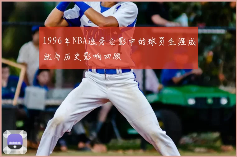 1996年NBA选秀合影中的球员生涯成就与历史影响回顾