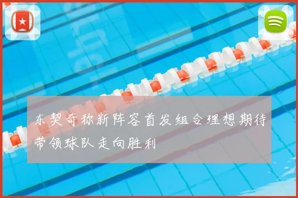 东契奇称新阵容首发组合理想期待带领球队走向胜利