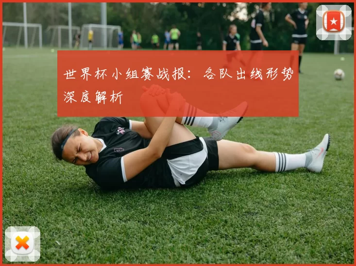 世界杯小组赛战报：各队出线形势深度解析