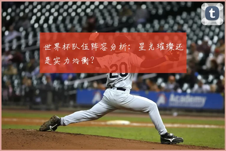 世界杯队伍阵容分析:星光璀璨还是实力均衡?
