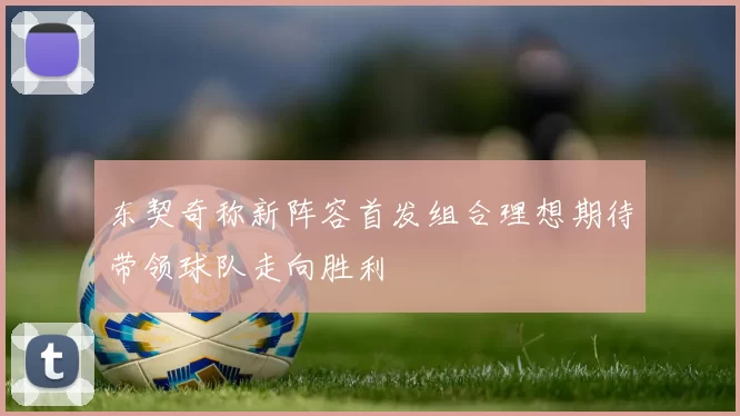东契奇称新阵容首发组合理想期待带领球队走向胜利