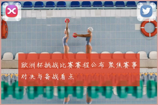 欧洲杯挑战比赛赛程公布 聚焦赛事对决与备战看点