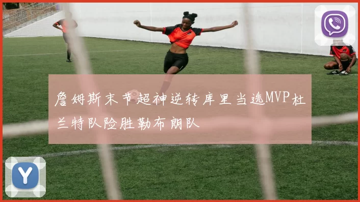 詹姆斯末节超神逆转库里当选MVP杜兰特队险胜勒布朗队