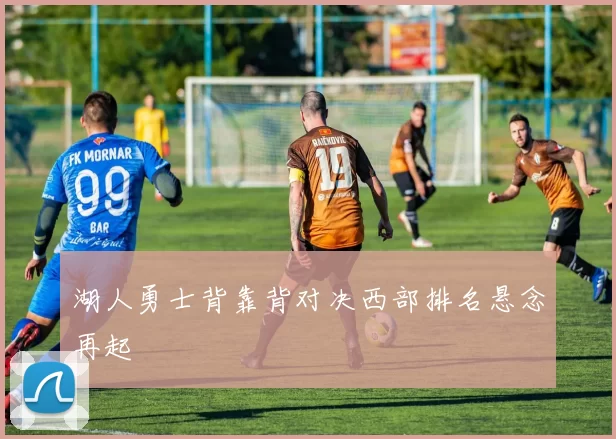 湖人勇士背靠背对决西部排名悬念再起