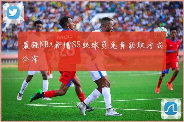最强NBA新增SS级球员免费获取方式公布