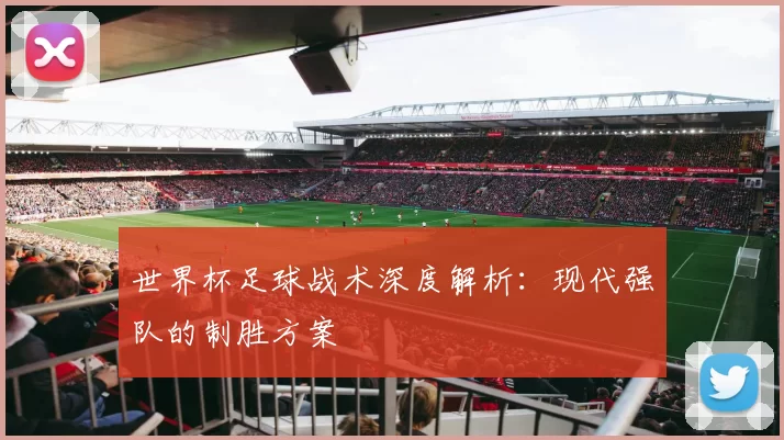 世界杯足球战术深度解析:现代强队的制胜方案