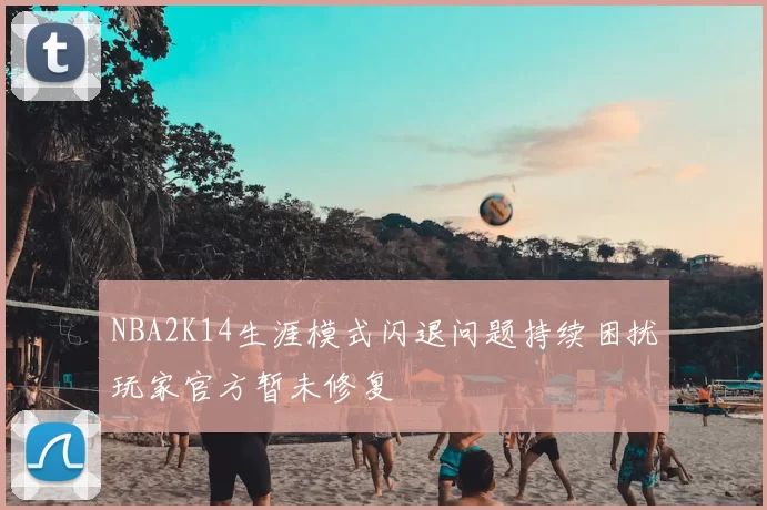 NBA2K14生涯模式闪退问题持续困扰玩家官方暂未修复