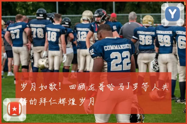 岁月如歌!回顾龙哥哈马J罗等人共铸的拜仁辉煌岁月