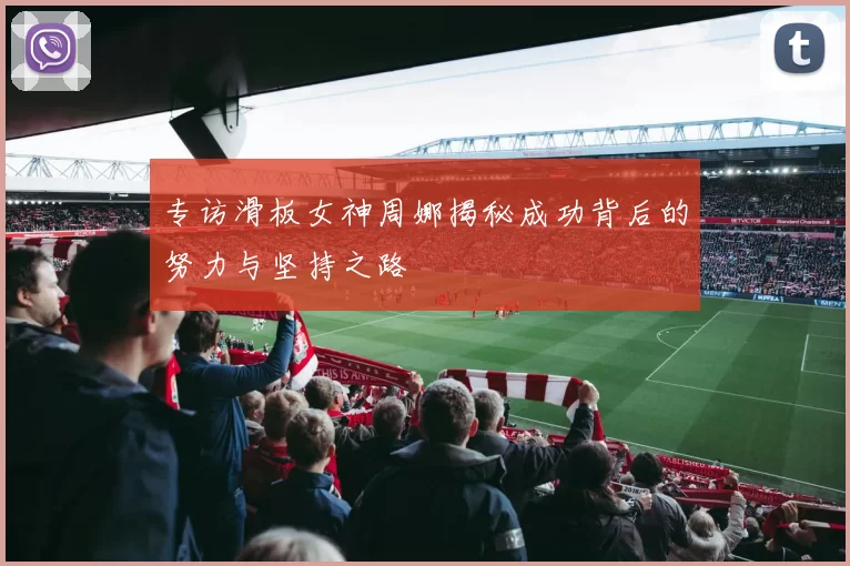 专访滑板女神周娜揭秘成功背后的努力与坚持之路