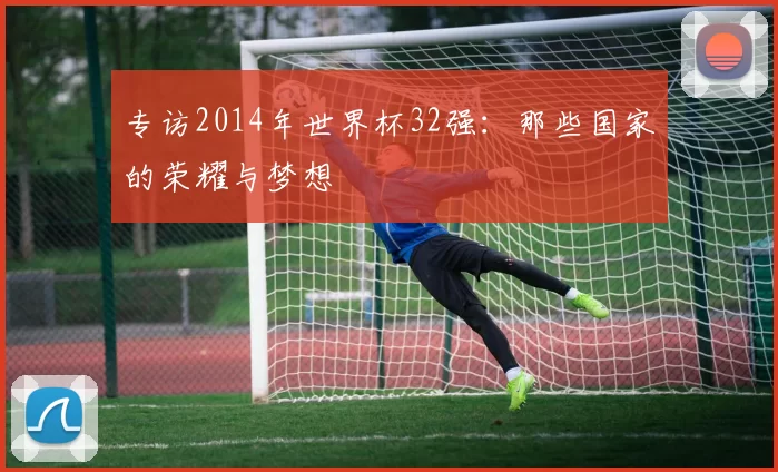 专访2014年世界杯32强：那些国家的荣耀与梦想