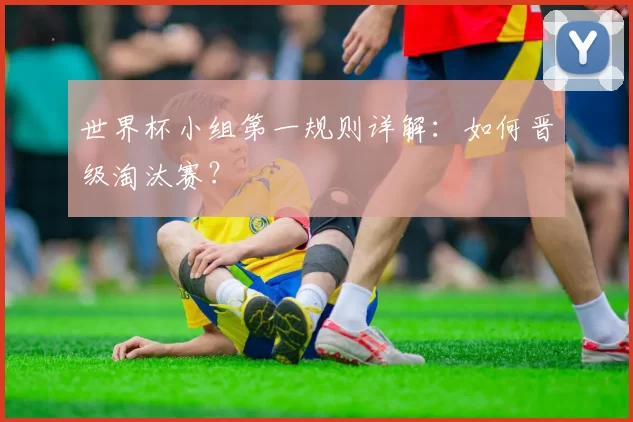 世界杯小组第一规则详解:如何晋级淘汰赛?