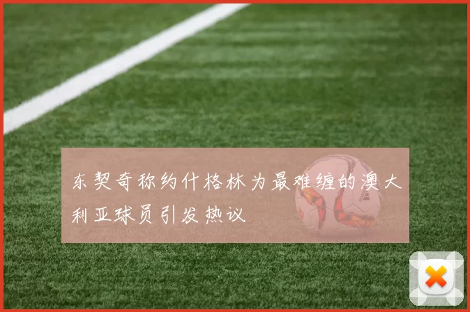 东契奇称约什格林为最难缠的澳大利亚球员引发热议