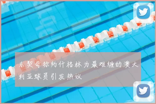 东契奇称约什格林为最难缠的澳大利亚球员引发热议