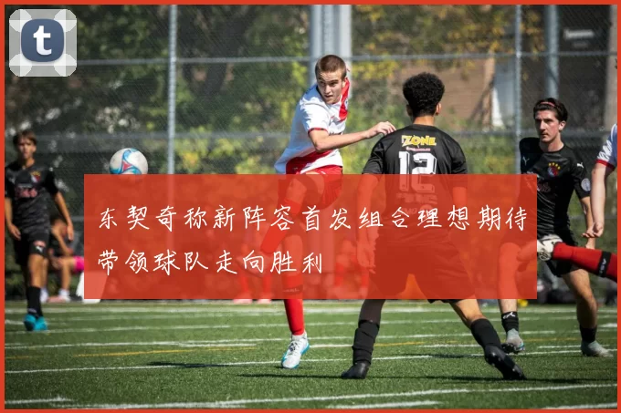 东契奇称新阵容首发组合理想期待带领球队走向胜利