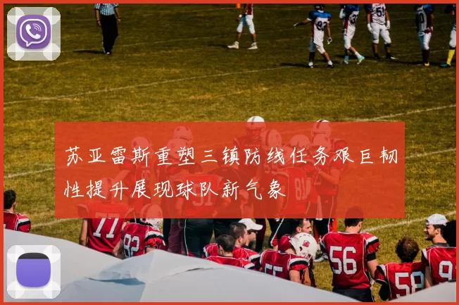 苏亚雷斯重塑三镇防线任务艰巨韧性提升展现球队新气象
