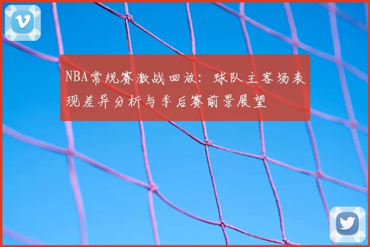 NBA常规赛激战回放：球队主客场表现差异分析与季后赛前景展望