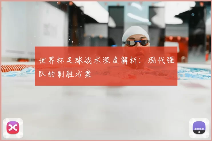 世界杯足球战术深度解析:现代强队的制胜方案