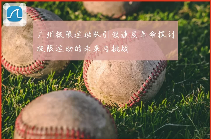 广州极限运动队引领速度革命探讨极限运动的未来与挑战