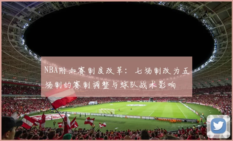 NBA附加赛制度改革：七场制改为五场制的赛制调整与球队战术影响