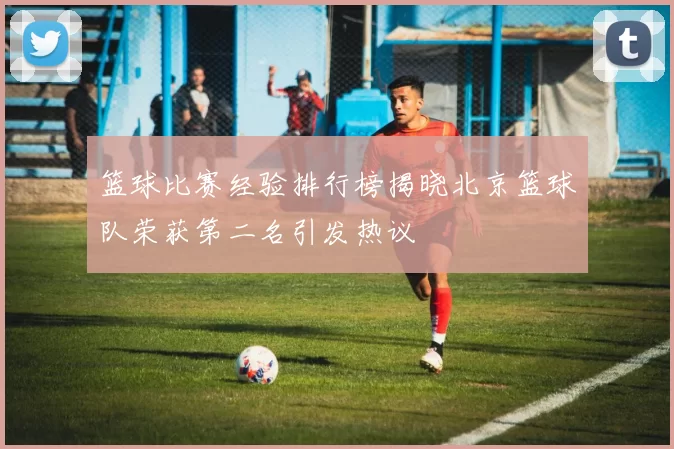 篮球比赛经验排行榜揭晓北京篮球队荣获第二名引发热议