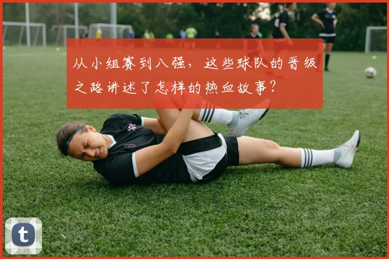 从小组赛到八强，这些球队的晋级之路讲述了怎样的热血故事？