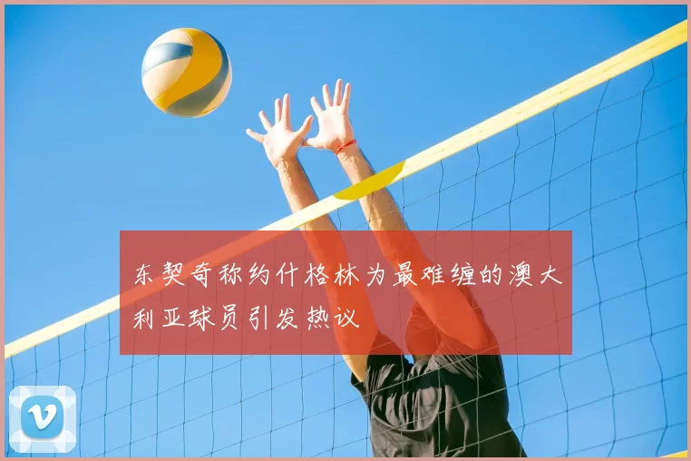 东契奇称约什格林为最难缠的澳大利亚球员引发热议