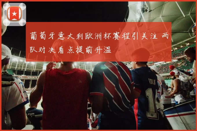 葡萄牙意大利欧洲杯赛程引关注 两队对决看点提前升温