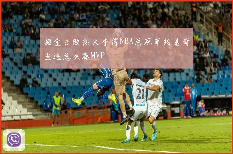 掘金击败热火夺得NBA总冠军约基奇当选总决赛MVP
