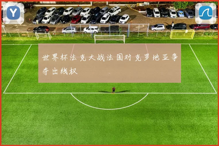 世界杯法克大战法国对克罗地亚争夺出线权