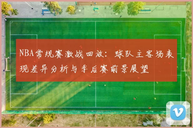 NBA常规赛激战回放:球队主客场表现差异分析与季后赛前景展望