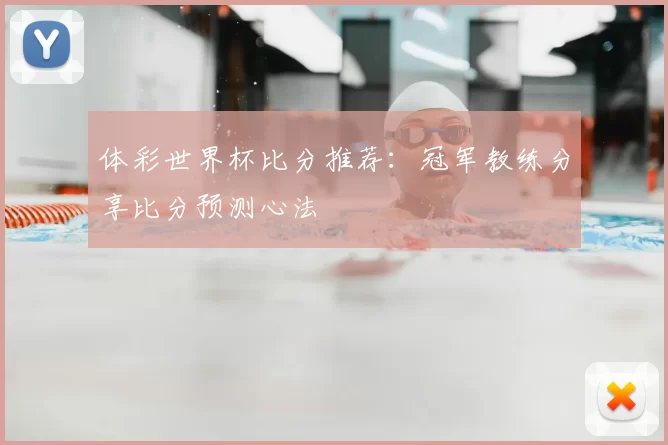 体彩世界杯比分推荐:冠军教练分享比分预测心法
