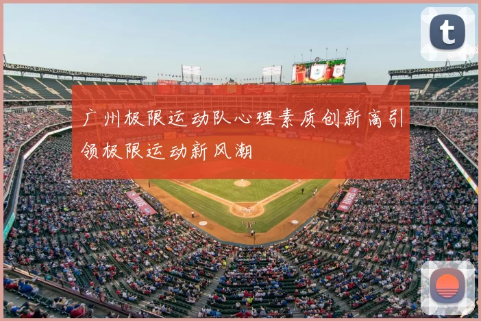 广州极限运动队心理素质创新高引领极限运动新风潮