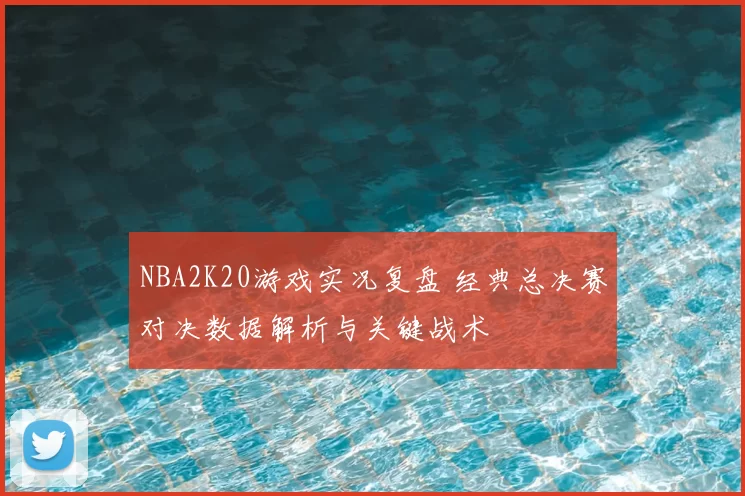 NBA2K20游戏实况复盘 经典总决赛对决数据解析与关键战术