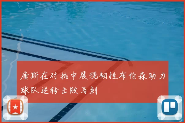 唐斯在对抗中展现韧性布伦森助力球队逆转击败马刺